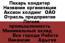 Пекарь-кондитер › Название организации ­ Аксион-холдинг, ОАО › Отрасль предприятия ­ Легкая промышленность › Минимальный оклад ­ 20 000 - Все города Работа » Вакансии   . Адыгея респ.,Адыгейск г.